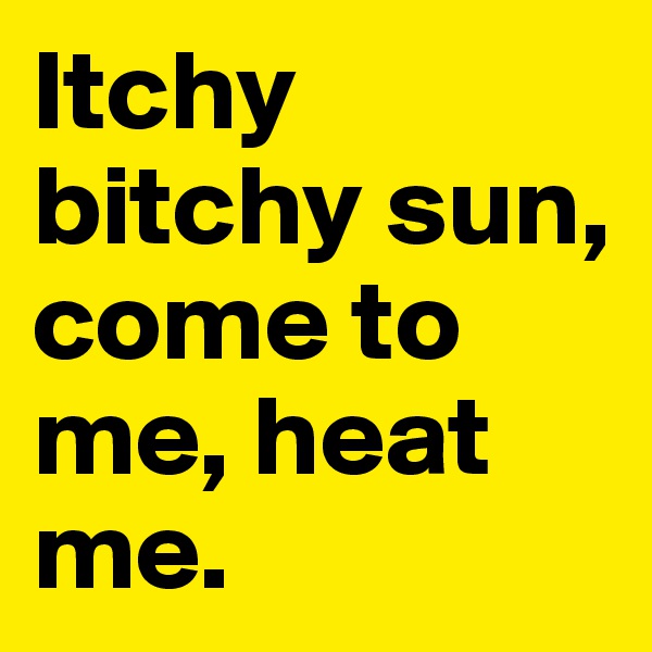 Itchy bitchy sun, come to me, heat me.