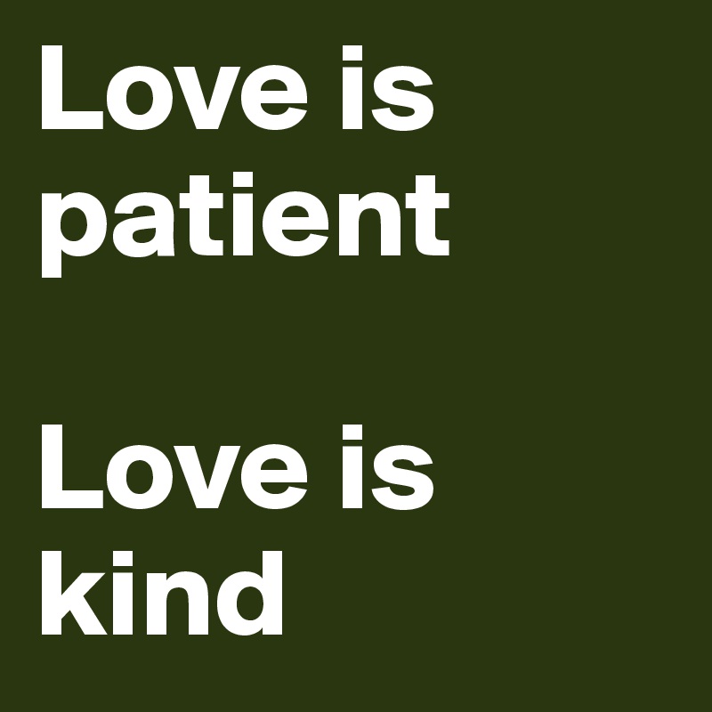 Love is patient 

Love is kind