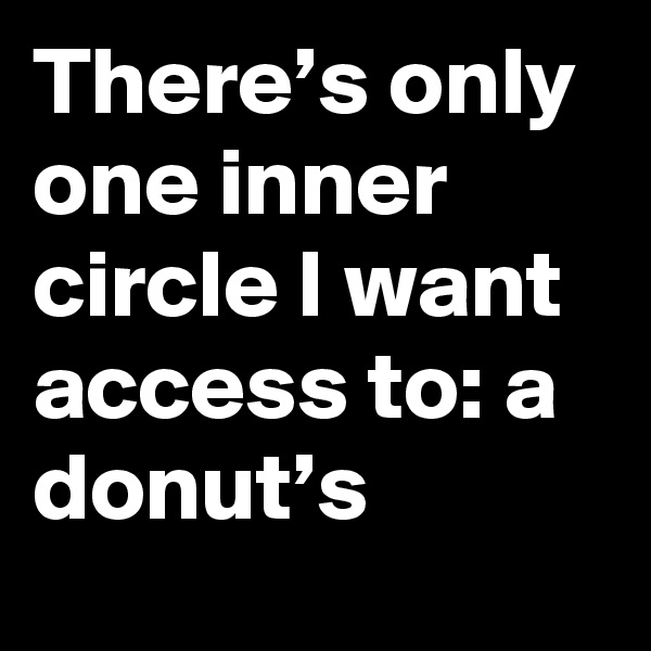 There’s only one inner circle I want access to: a donut’s