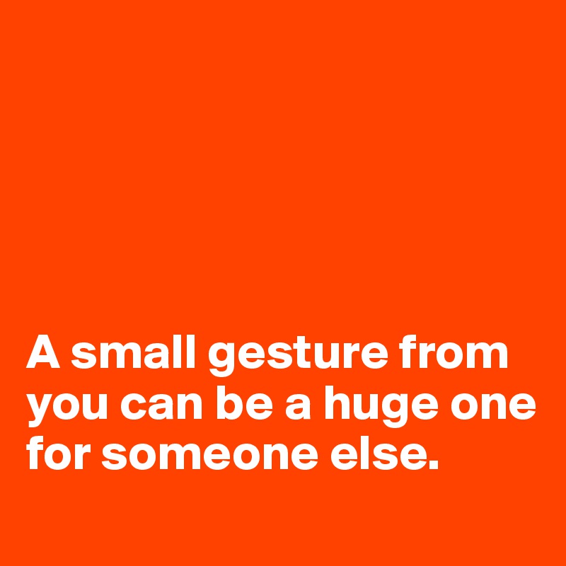 





A small gesture from you can be a huge one for someone else.