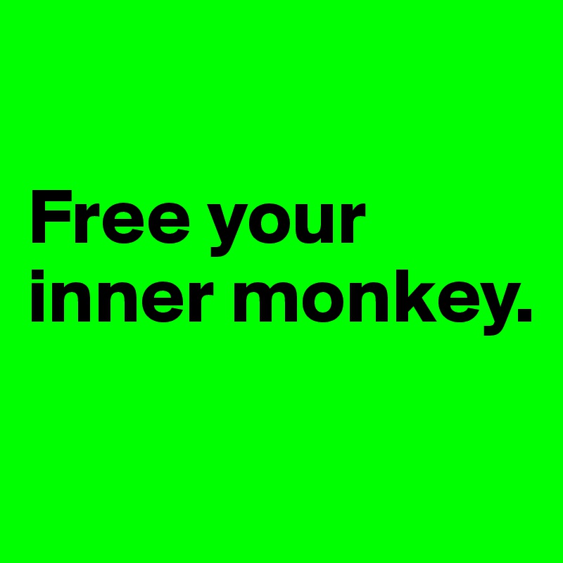 

Free your inner monkey.

