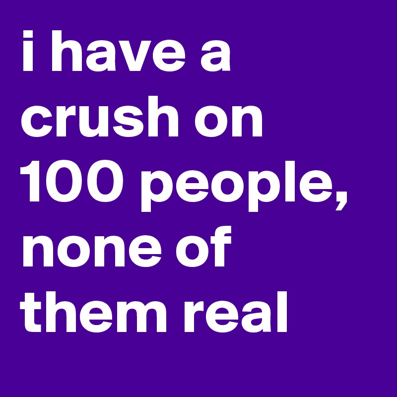 i have a crush on 100 people, none of them real