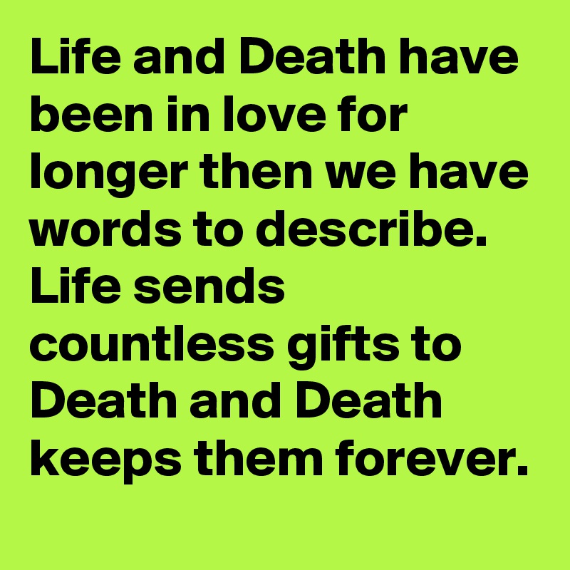 Life and Death have been in love for longer then we have words to describe. Life sends countless gifts to Death and Death keeps them forever.