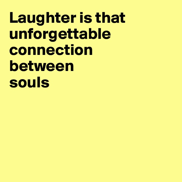 Laughter is that unforgettable connection
between
souls





