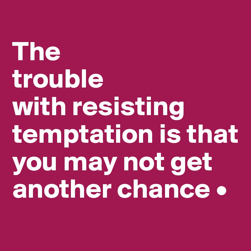 
The
trouble
with resisting temptation is that you may not get another chance •
