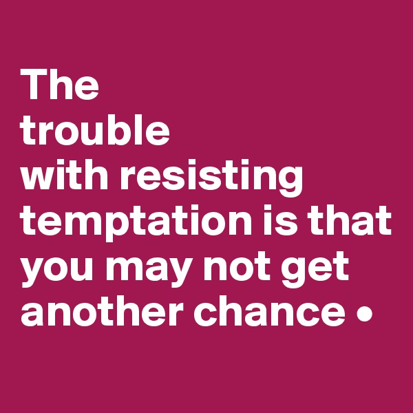 
The
trouble
with resisting temptation is that you may not get another chance •
