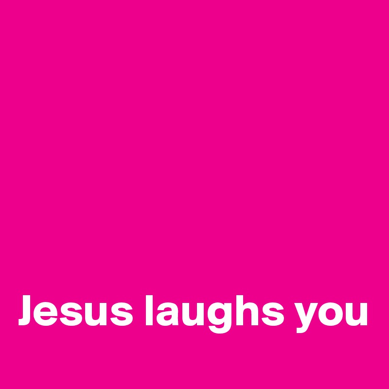 





Jesus laughs you