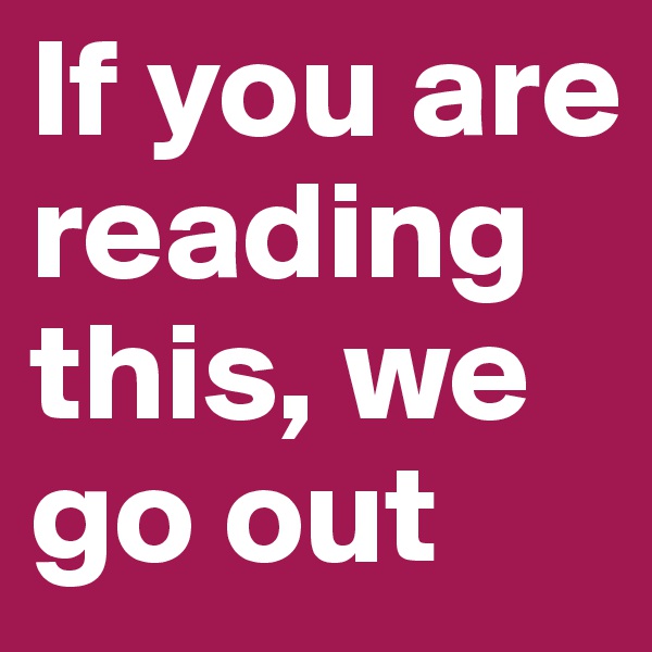 If you are reading this, we go out