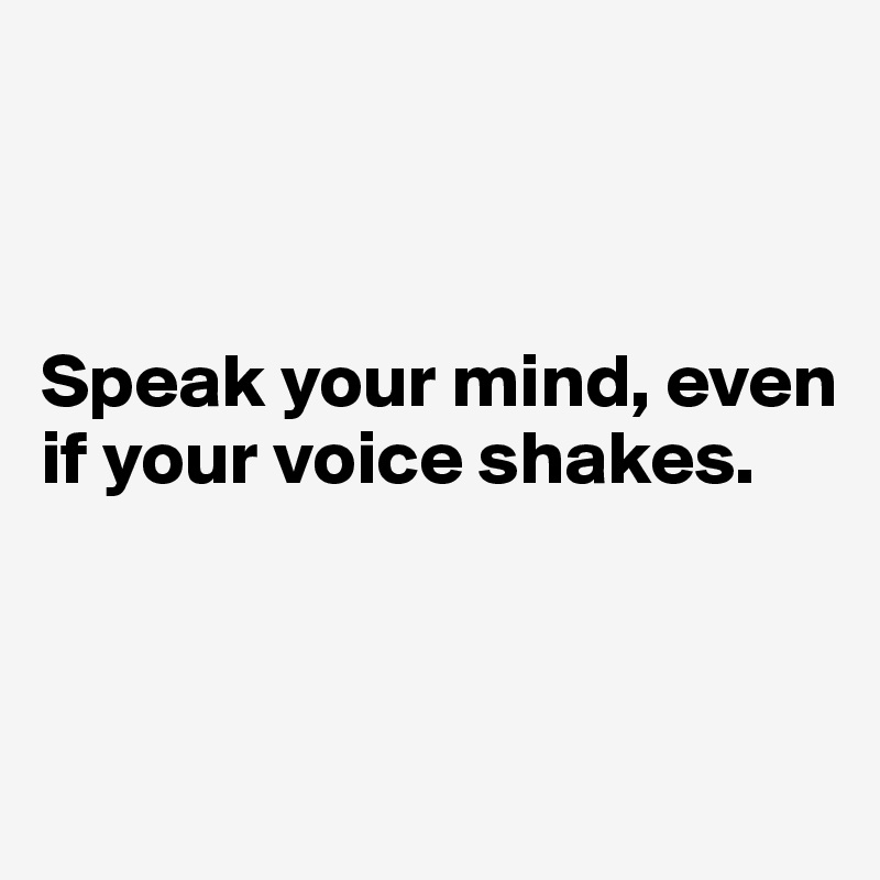 



Speak your mind, even if your voice shakes.



