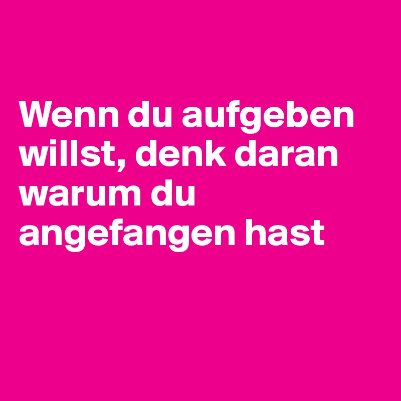 

Wenn du aufgeben         willst, denk daran warum du angefangen hast


