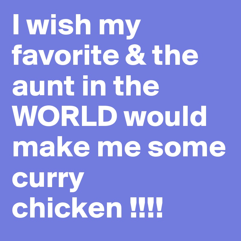 I wish my favorite & the aunt in the  WORLD would make me some curry chicken !!!!