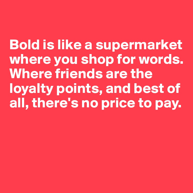 

Bold is like a supermarket where you shop for words. 
Where friends are the loyalty points, and best of all, there's no price to pay.



