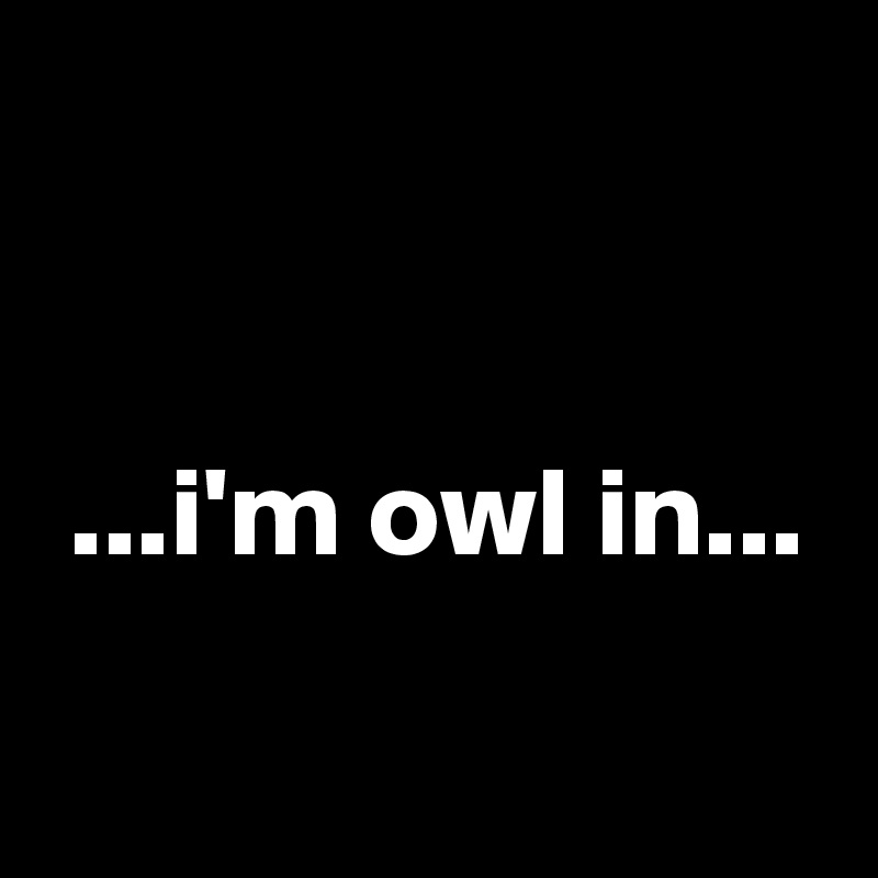 


 ...i'm owl in...
