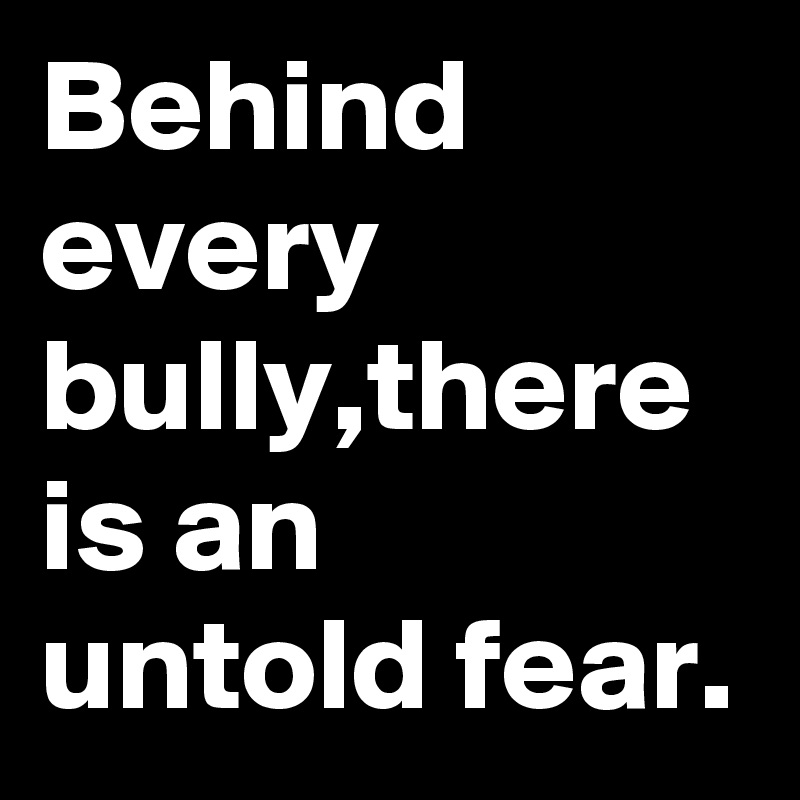Behind every bully,there is an untold fear.
