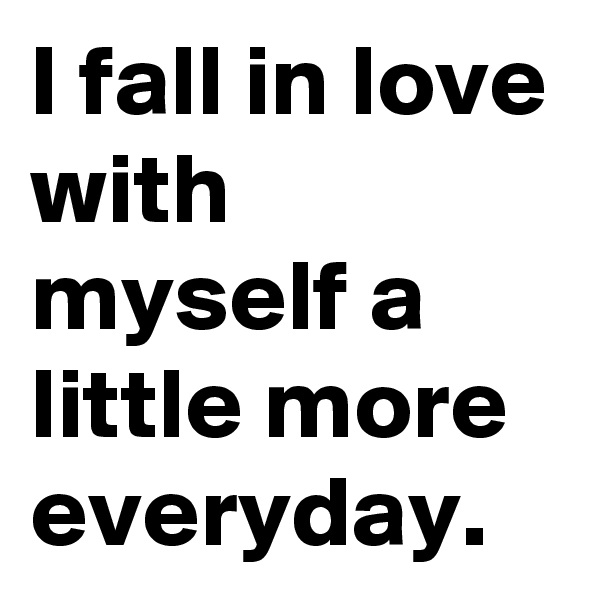 I fall in love with myself a little more everyday.