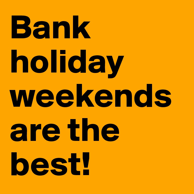 Bank holiday weekends are the best! 