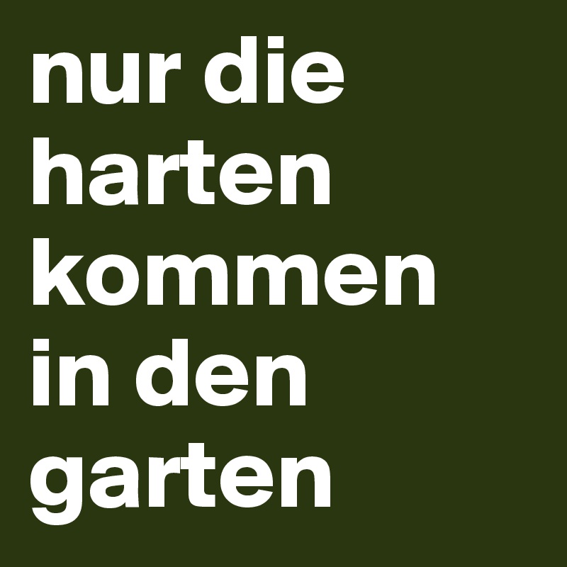 nur die harten kommen in den garten