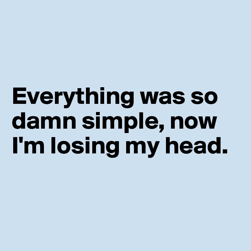 


Everything was so damn simple, now I'm losing my head.


