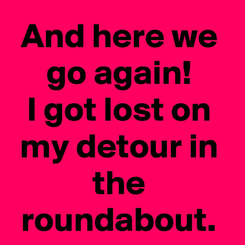 And here we go again!
I got lost on my detour in the roundabout.