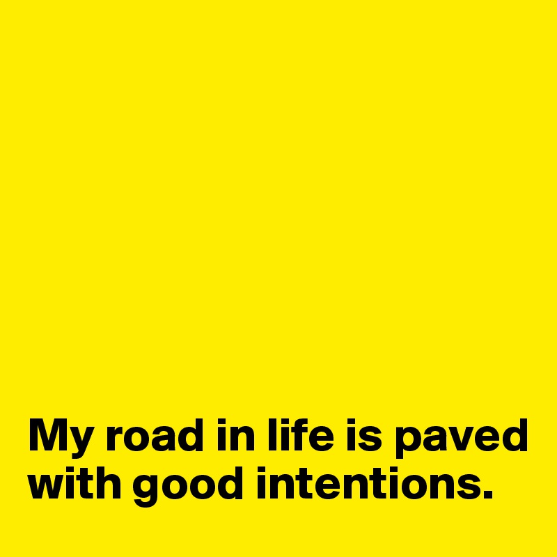 







My road in life is paved with good intentions. 