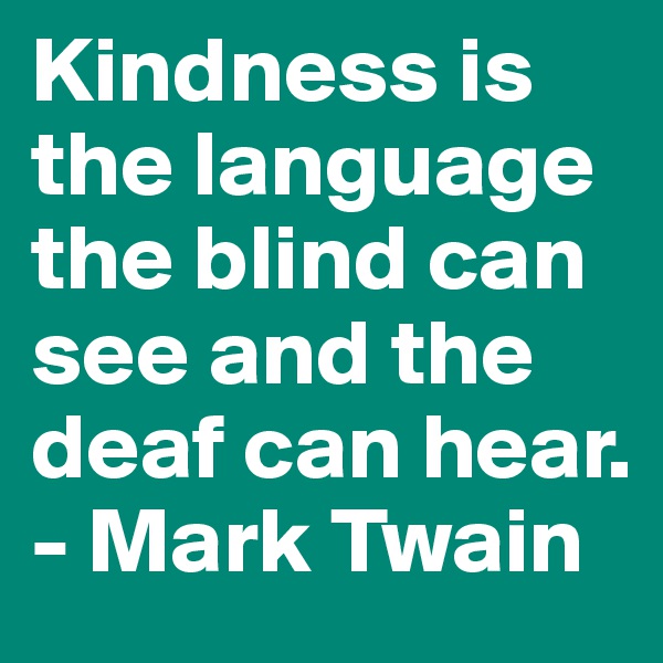Kindness is the language the blind can see and the deaf can hear.
- Mark Twain
