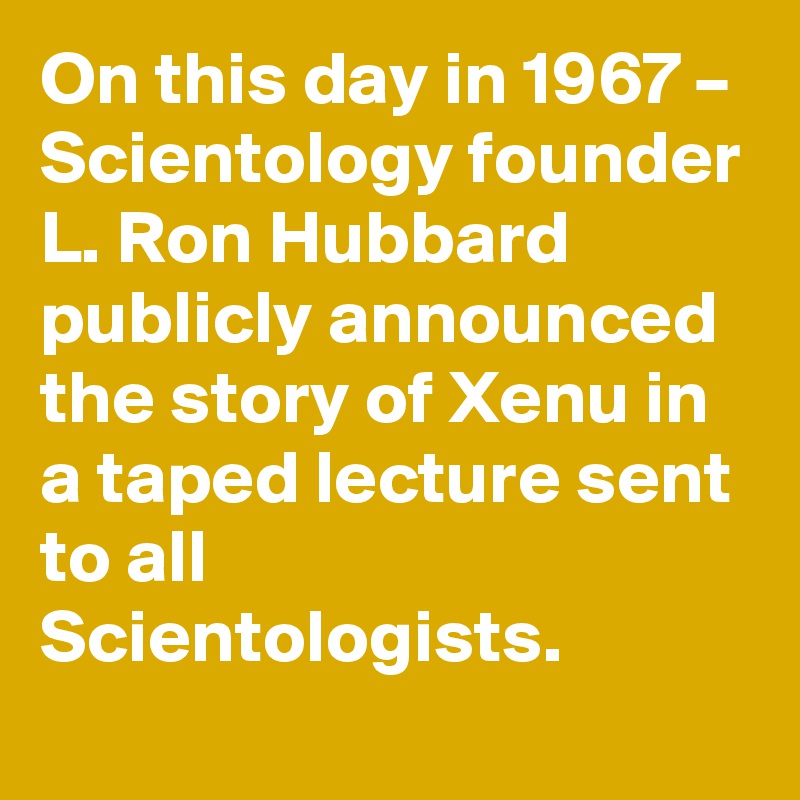 On this day in 1967 – Scientology founder L. Ron Hubbard publicly announced the story of Xenu in a taped lecture sent to all Scientologists.