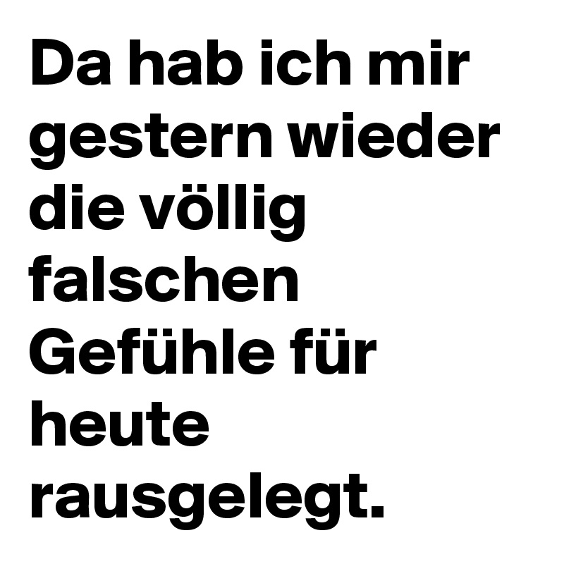 Da hab ich mir gestern wieder die völlig falschen Gefühle für heute rausgelegt.