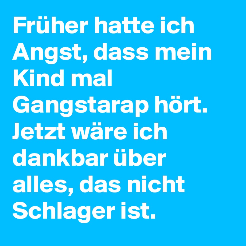 Früher hatte ich Angst, dass mein Kind mal Gangstarap hört. Jetzt wäre ich dankbar über alles, das nicht Schlager ist.