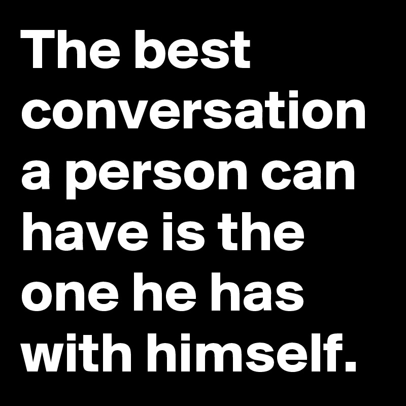 The best conversation a person can have is the one he has with himself. 