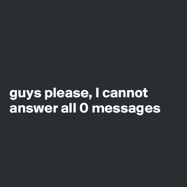 




guys please, I cannot answer all 0 messages



