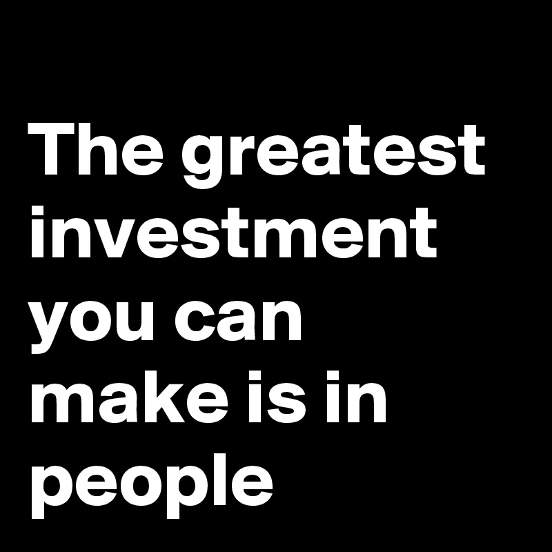 
The greatest investment you can make is in people
