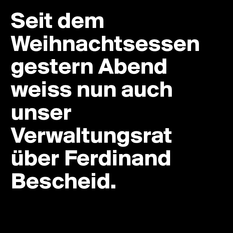 Seit dem Weihnachtsessen gestern Abend weiss nun auch unser Verwaltungsrat über Ferdinand Bescheid.

