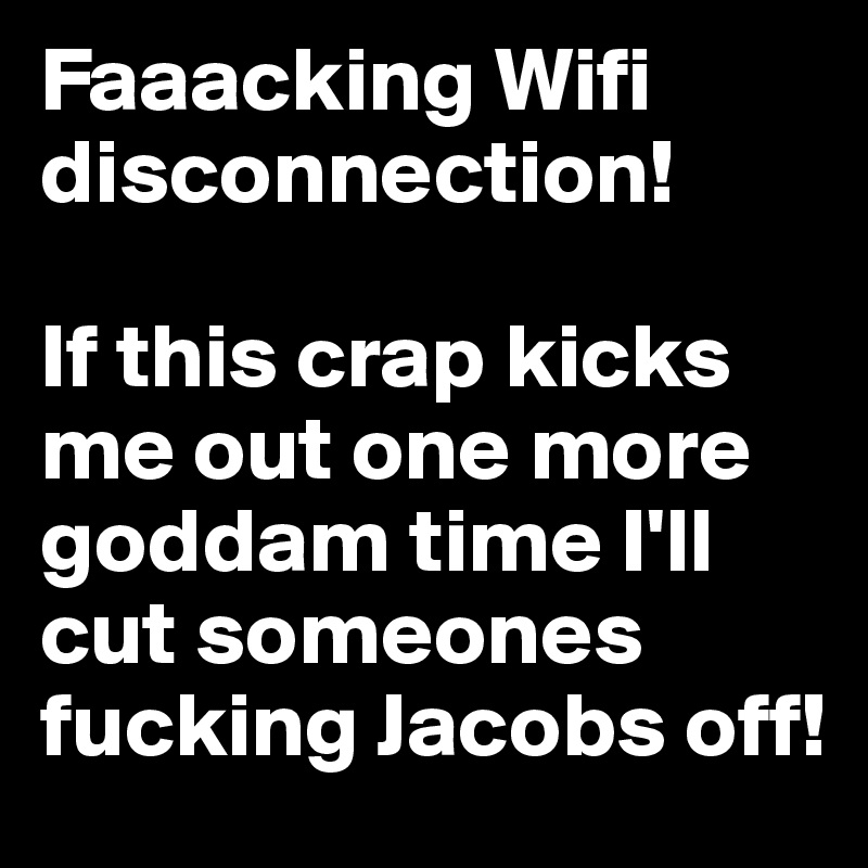 Faaacking Wifi disconnection! 

If this crap kicks me out one more goddam time I'll cut someones fucking Jacobs off!