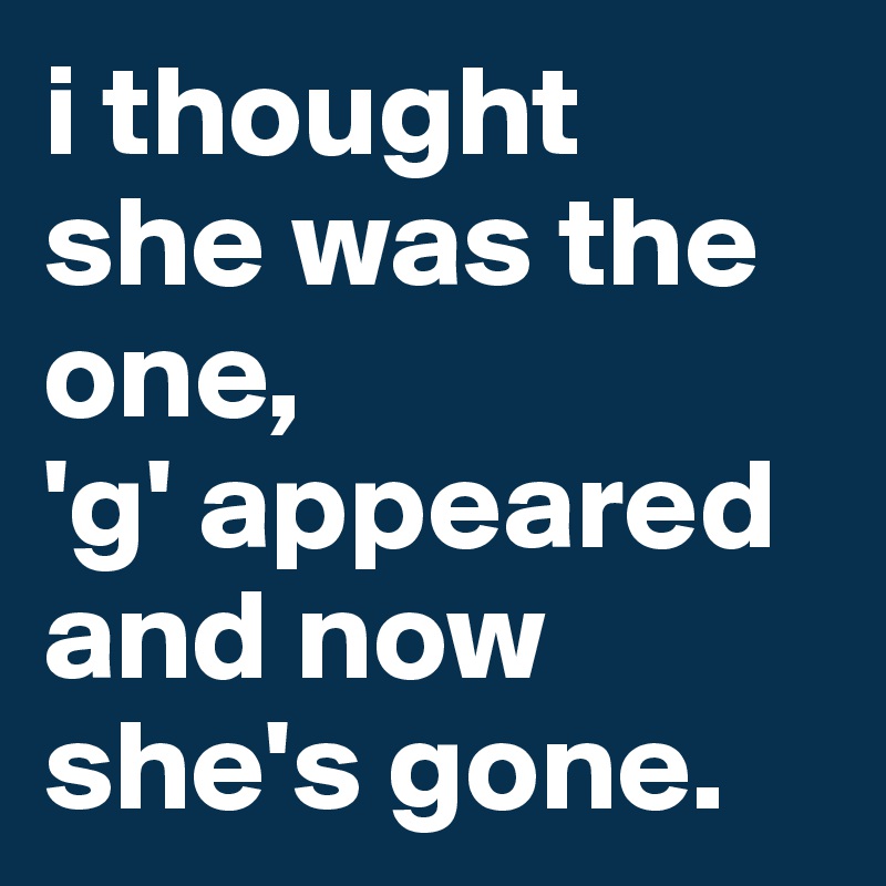 i thought
she was the one,
'g' appeared and now she's gone.