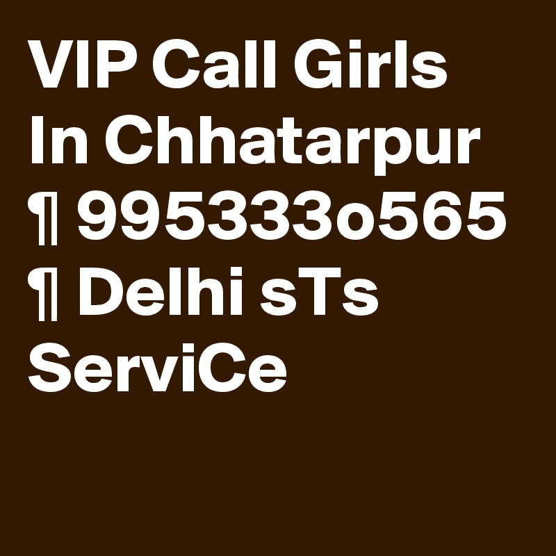 VIP Call Girls In Chhatarpur ¶ 995333o565 ¶ Delhi sTs ServiCe
