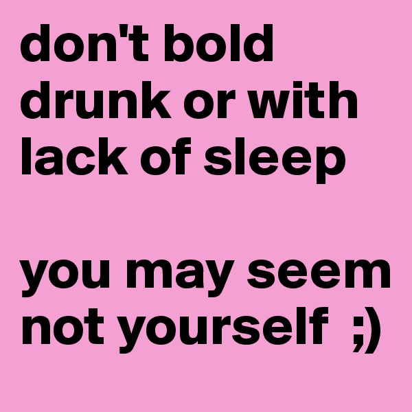 don't bold drunk or with lack of sleep

you may seem not yourself  ;)