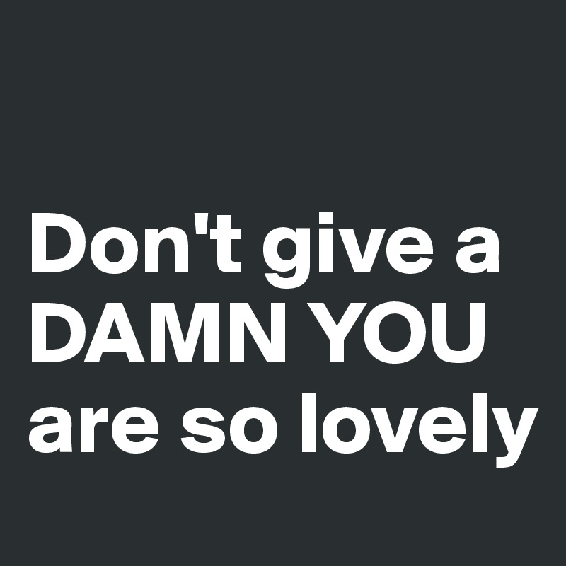 

Don't give a
DAMN YOU
are so lovely