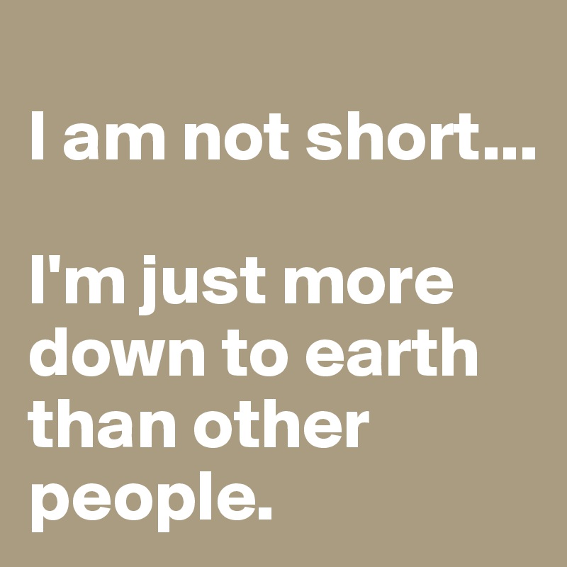 
I am not short... 

I'm just more down to earth than other people.