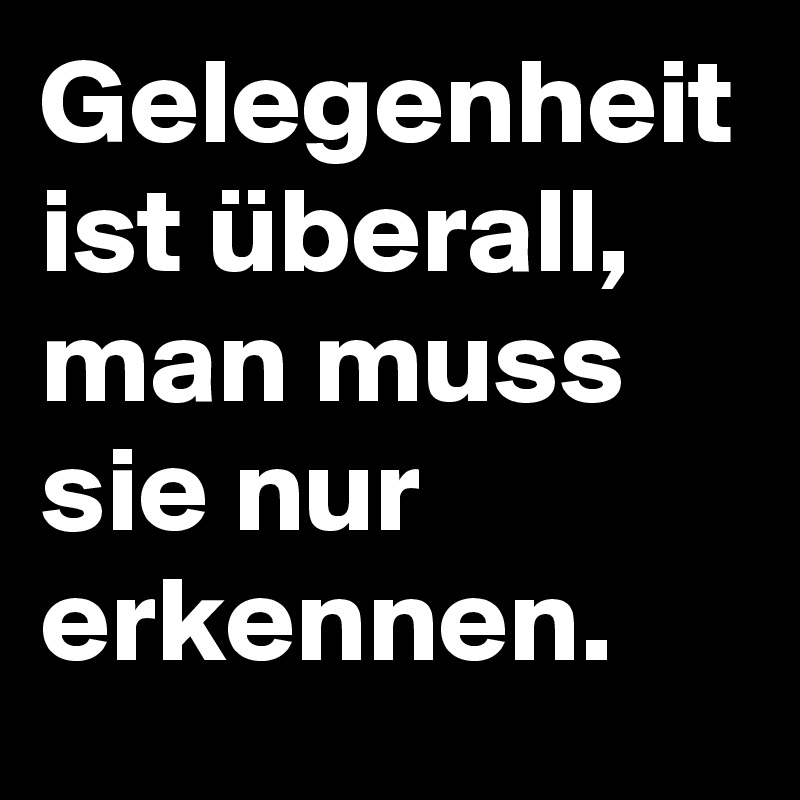 Gelegenheit ist überall, man muss sie nur erkennen.