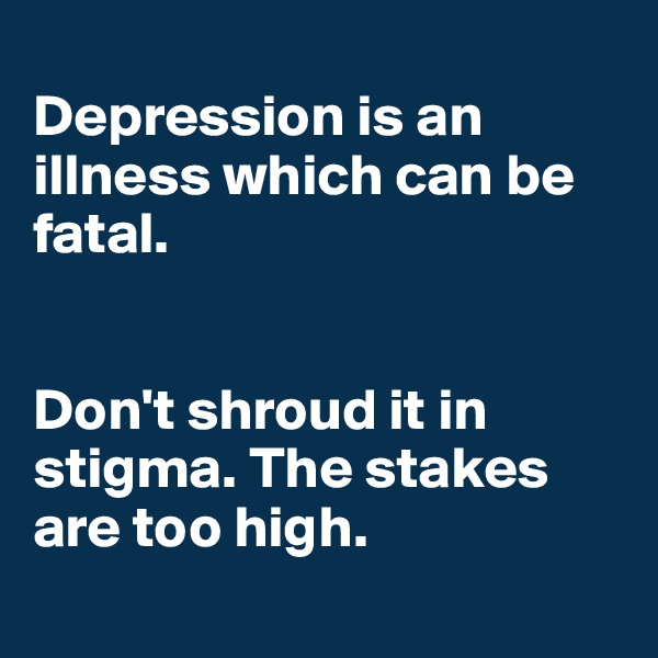 
Depression is an illness which can be fatal. 


Don't shroud it in stigma. The stakes are too high. 
