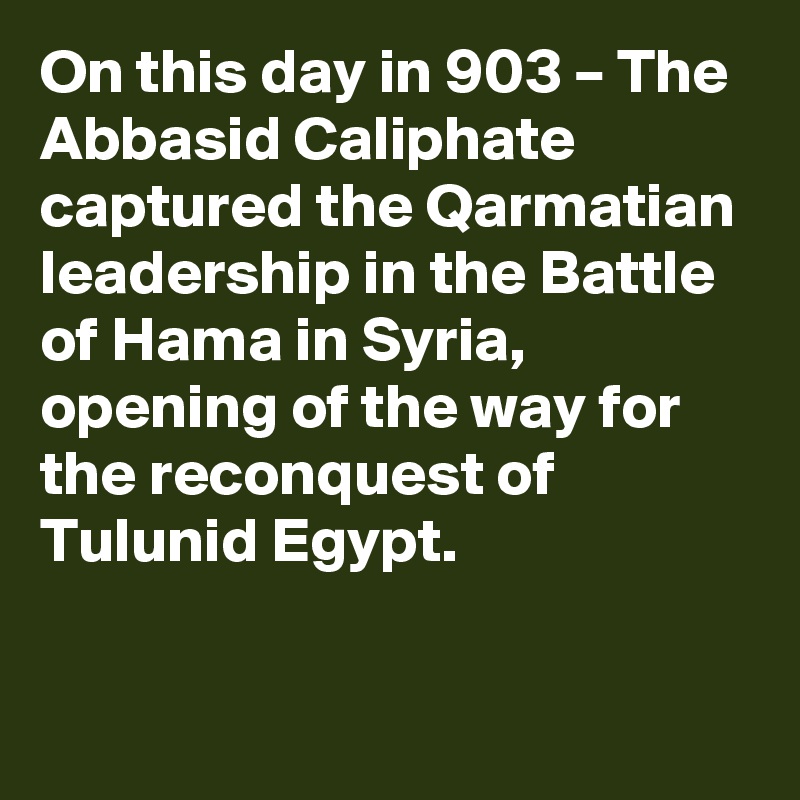 On this day in 903 – The Abbasid Caliphate captured the Qarmatian leadership in the Battle of Hama in Syria, opening of the way for the reconquest of Tulunid Egypt.