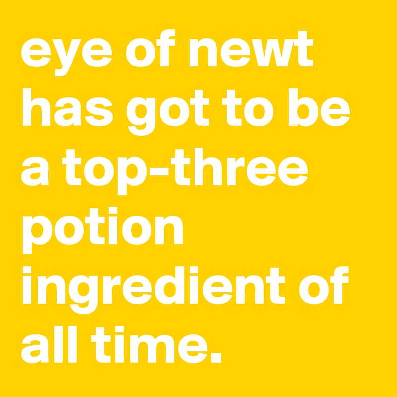 eye of newt has got to be a top-three potion ingredient of all time.