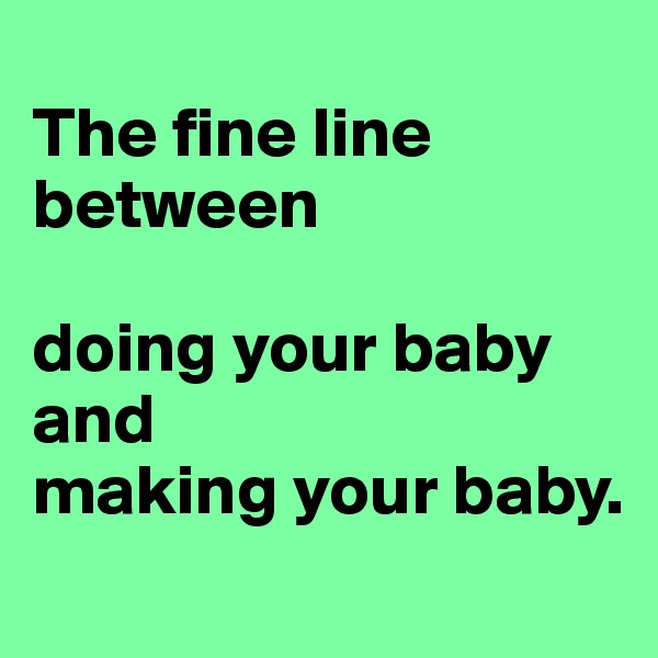 
The fine line 
between 

doing your baby
and
making your baby.
