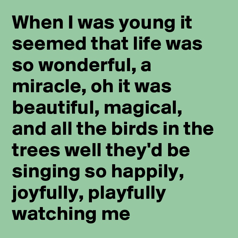 When I was young it seemed that life was so wonderful, a miracle, oh it was beautiful, magical, and all the birds in the trees well they'd be singing so happily, joyfully, playfully watching me
