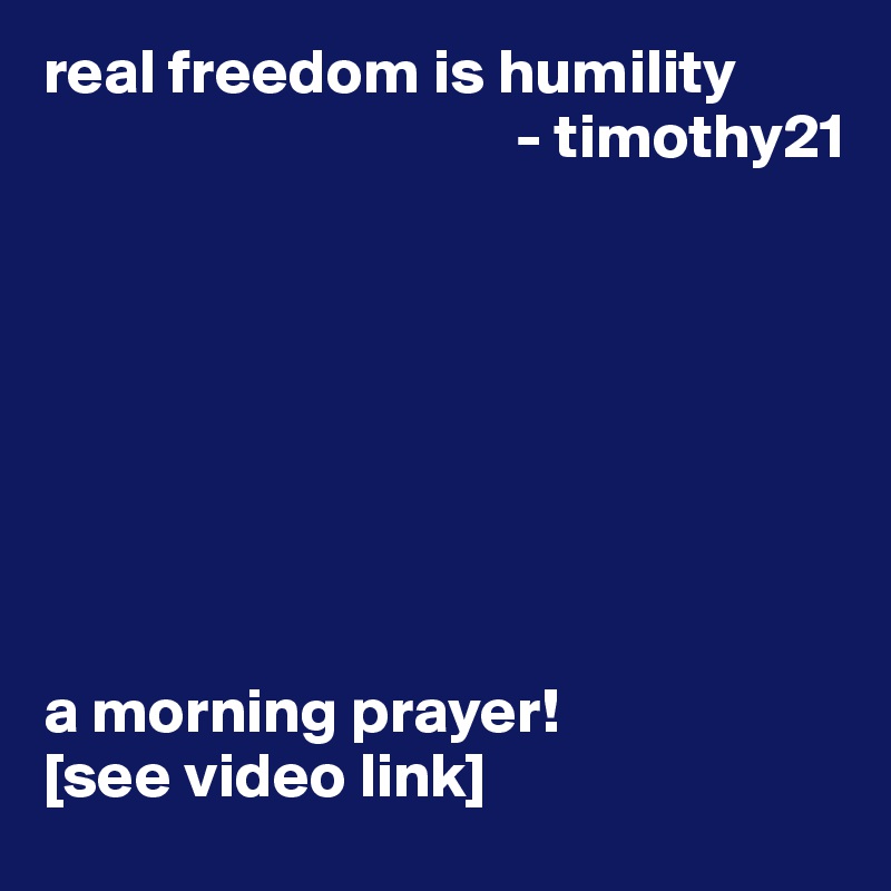 real freedom is humility
                                     - timothy21








a morning prayer!
[see video link]