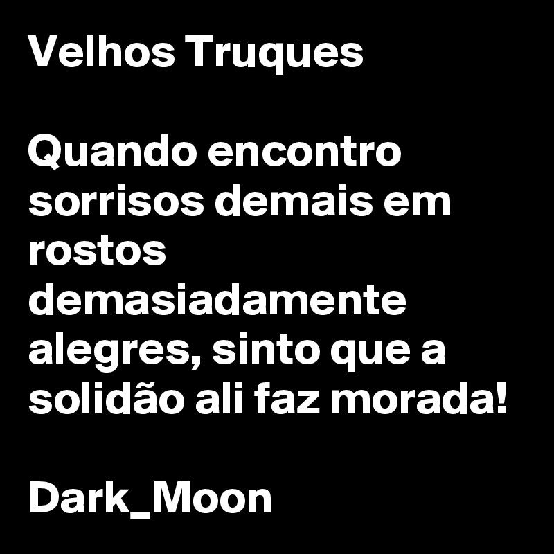 Velhos Truques

Quando encontro sorrisos demais em rostos demasiadamente alegres, sinto que a solidão ali faz morada!

Dark_Moon