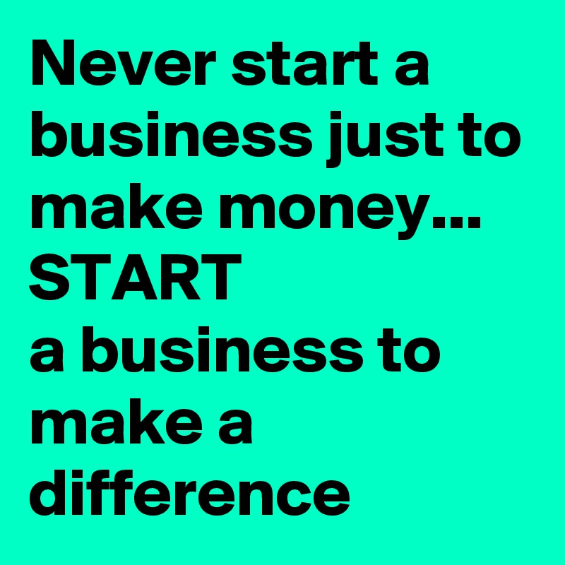 Never start a business just to make money...
START 
a business to make a difference 