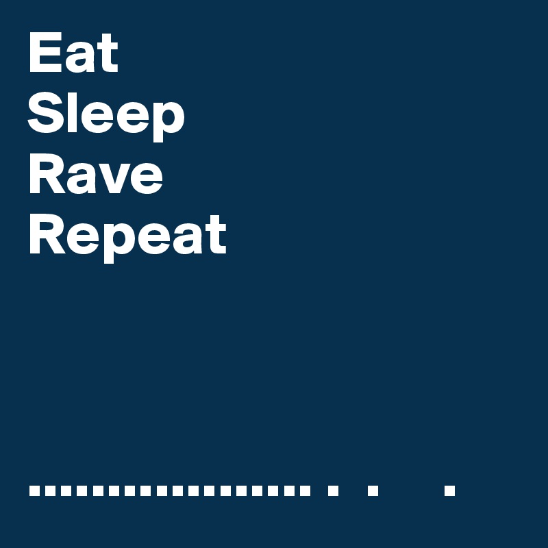 Eat 
Sleep
Rave 
Repeat



.................. .  .     . 
