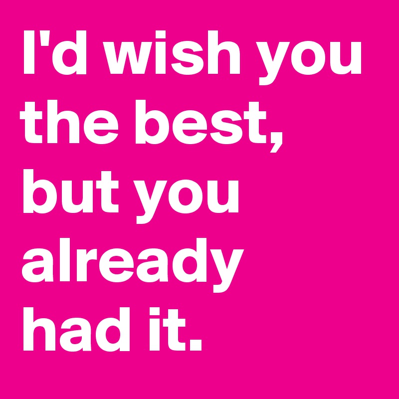 I'd wish you the best, but you already had it.