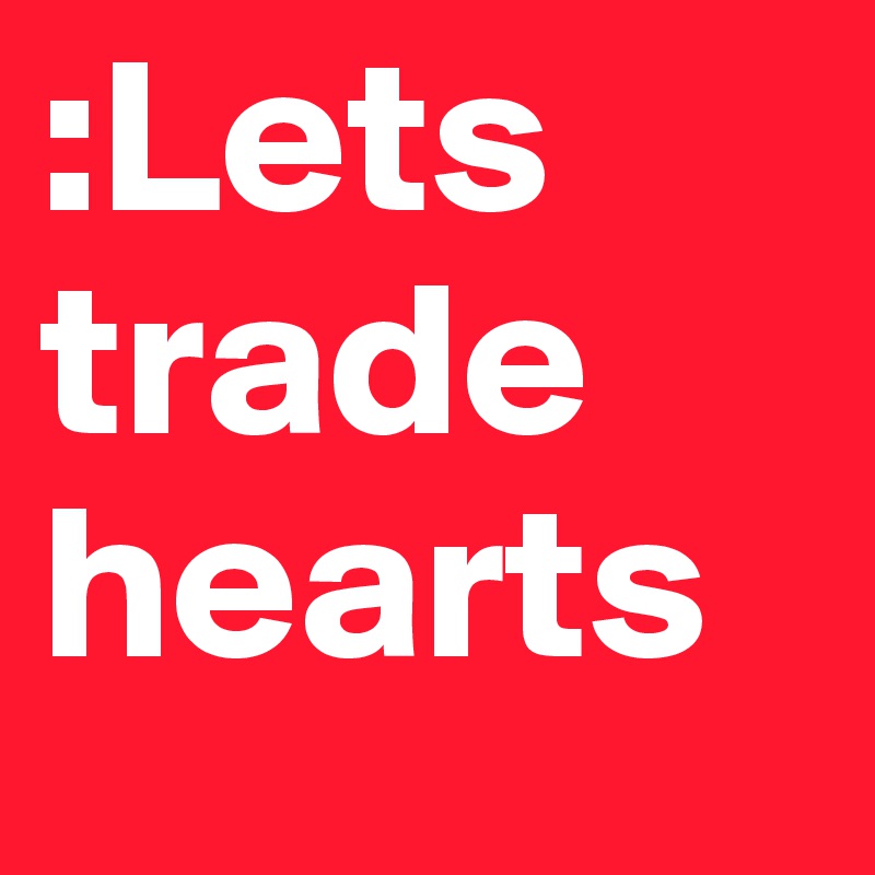 :Lets trade hearts 